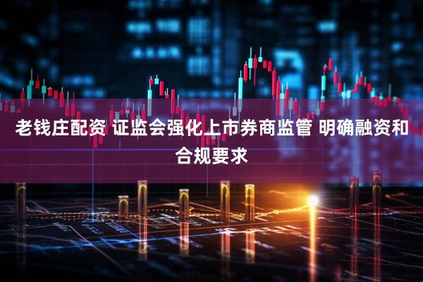老钱庄配资 证监会强化上市券商监管 明确融资和合规要求
