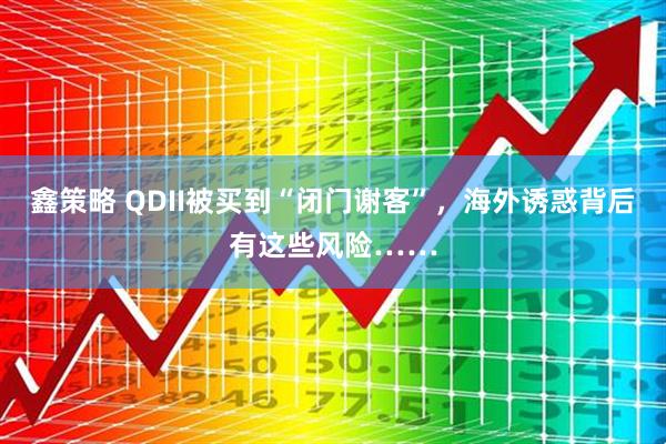 鑫策略 QDII被买到“闭门谢客”，海外诱惑背后有这些风险……