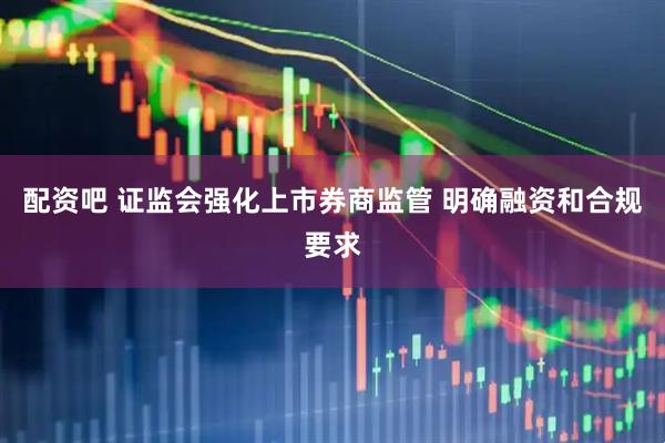配资吧 证监会强化上市券商监管 明确融资和合规要求