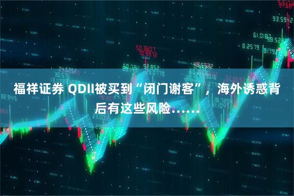 福祥证券 QDII被买到“闭门谢客”，海外诱惑背后有这些风险……
