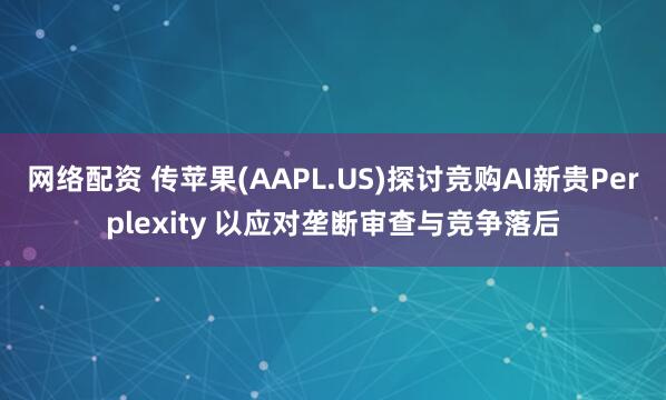 网络配资 传苹果(AAPL.US)探讨竞购AI新贵Perplexity 以应对垄断审查与竞争落后