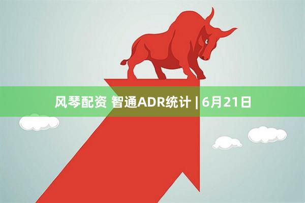 风琴配资 智通ADR统计 | 6月21日