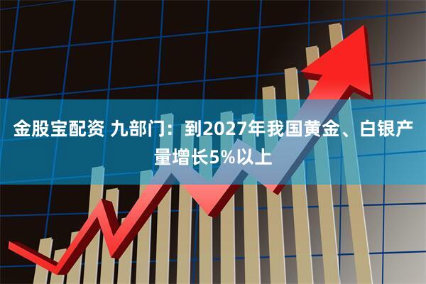 金股宝配资 九部门：到2027年我国黄金、白银产量增长5%以上