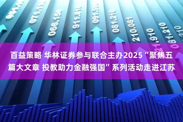 百益策略 华林证券参与联合主办2025“聚焦五篇大文章 投教助力金融强国”系列活动走进江苏