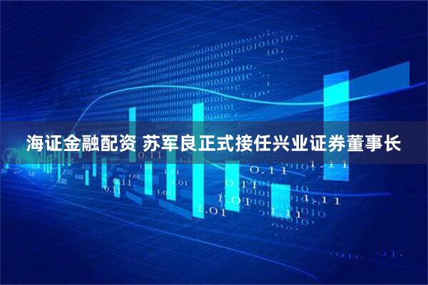 海证金融配资 苏军良正式接任兴业证券董事长