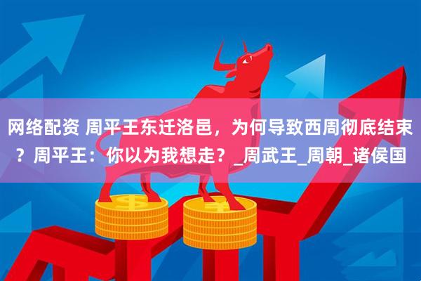 网络配资 周平王东迁洛邑，为何导致西周彻底结束？周平王：你以为我想走？_周武王_周朝_诸侯国