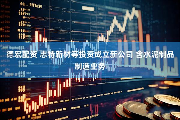 德宏配资 志特新材等投资成立新公司 含水泥制品制造业务