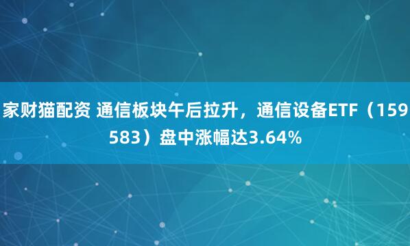 家财猫配资 通信板块午后拉升，通信设备ETF（159583）盘中涨幅达3.64%