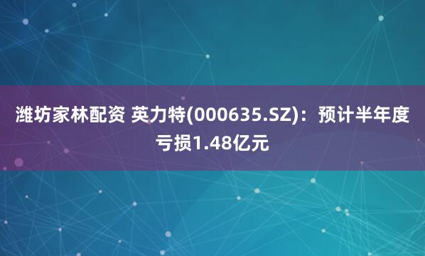 潍坊家林配资 英力特(000635.SZ)：预计半年度亏损1.48亿元