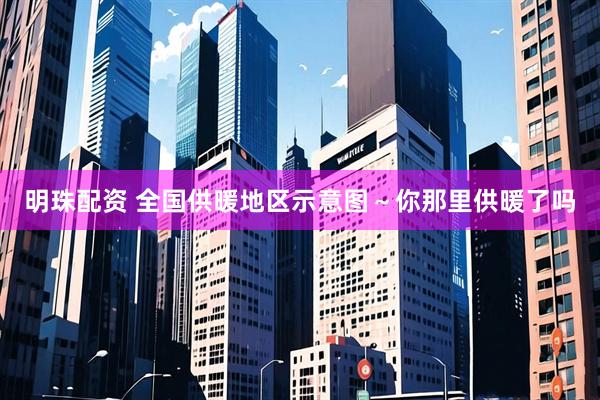 明珠配资 全国供暖地区示意图～你那里供暖了吗