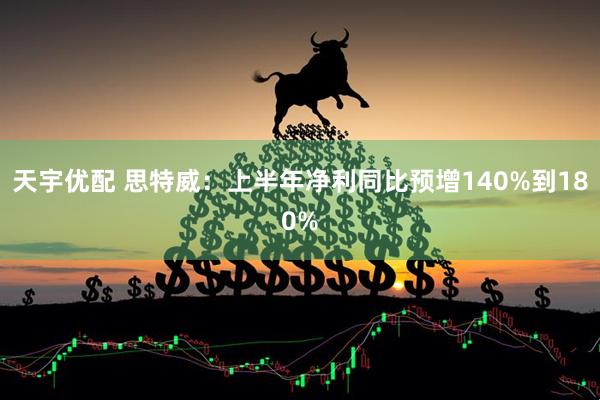 天宇优配 思特威：上半年净利同比预增140%到180%