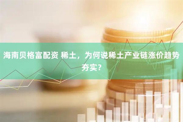 海南贝格富配资 稀土，为何说稀土产业链涨价趋势夯实？