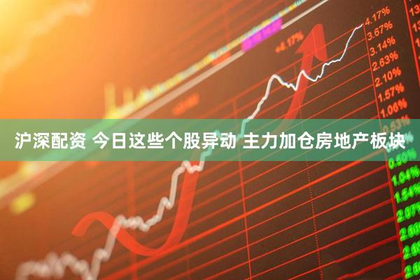 沪深配资 今日这些个股异动 主力加仓房地产板块