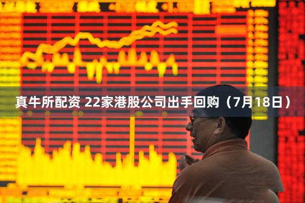 真牛所配资 22家港股公司出手回购（7月18日）