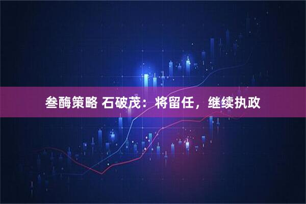 叁酶策略 石破茂：将留任，继续执政