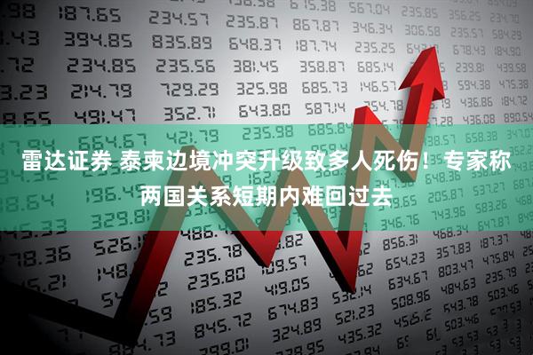 雷达证券 泰柬边境冲突升级致多人死伤！专家称两国关系短期内难回过去