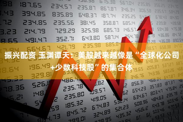 振兴配资 玉渊谭天：美股越来越像是“全球化公司+少数科技股”的集合体