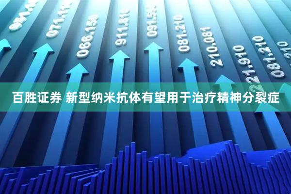 百胜证券 新型纳米抗体有望用于治疗精神分裂症
