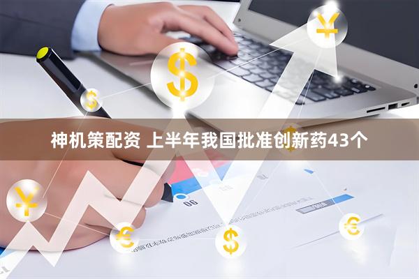 神机策配资 上半年我国批准创新药43个