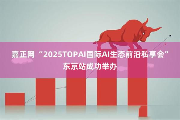 嘉正网 “2025TOPAI国际AI生态前沿私享会”东京站成功举办