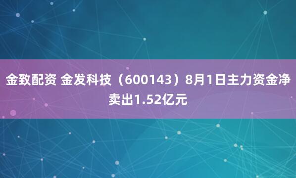 金致配资 金发科技（600143）8月1日主力资金净卖出1.52亿元