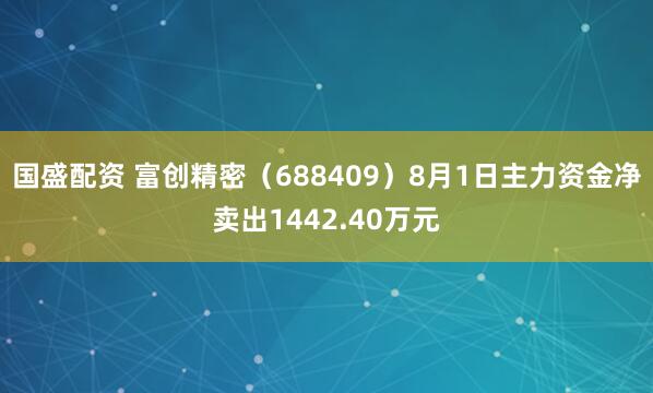 国盛配资 富创精密（688409）8月1日主力资金净卖出1442.40万元