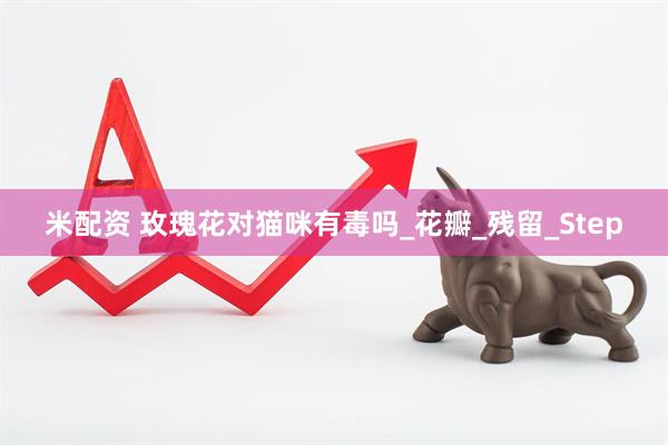 米配资 玫瑰花对猫咪有毒吗_花瓣_残留_Step
