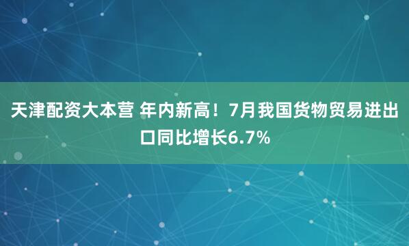 天津配资大本营 年内新高！7月我国货物贸易进出口同比增长6.7%