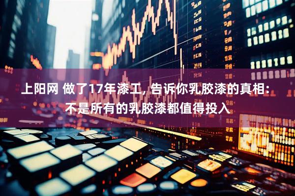 上阳网 做了17年漆工, 告诉你乳胶漆的真相: 不是所有的乳胶漆都值得投入