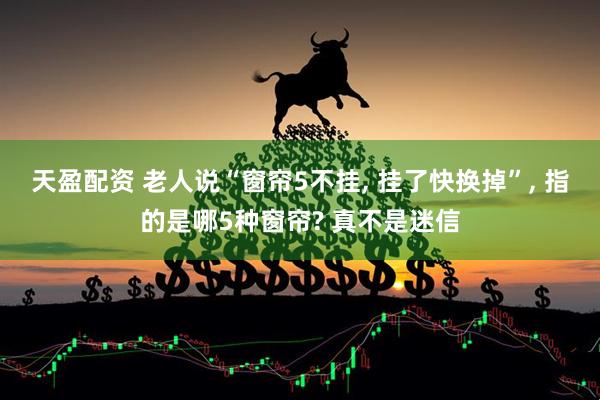 天盈配资 老人说“窗帘5不挂, 挂了快换掉”, 指的是哪5种窗帘? 真不是迷信