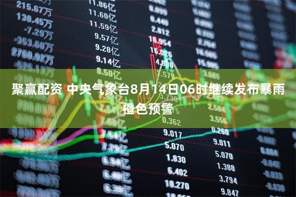 聚赢配资 中央气象台8月14日06时继续发布暴雨橙色预警