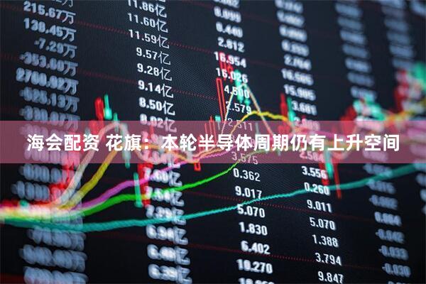 海会配资 花旗：本轮半导体周期仍有上升空间