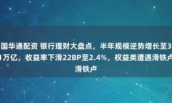 国华通配资 银行理财大盘点，半年规模逆势增长至31万亿，收益率下滑22BP至2.4%，权益类遭遇滑铁卢