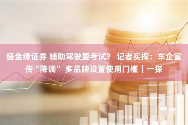 盛金缘证券 辅助驾驶要考试? 记者实探:车企宣传“降调” 多品牌设置使用门槛|一探