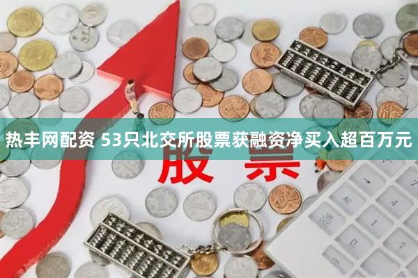 热丰网配资 53只北交所股票获融资净买入超百万元