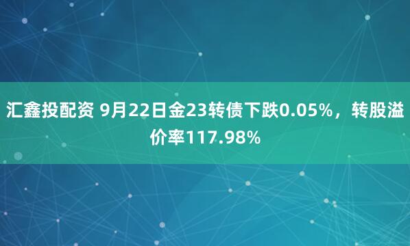 汇鑫投配资 9月22日金23转债下跌0.05%，转股溢价率117.98%