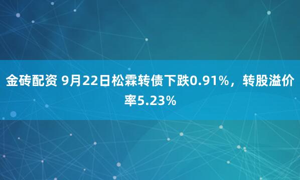 金砖配资 9月22日松霖转债下跌0.91%，转股溢价率5.23%