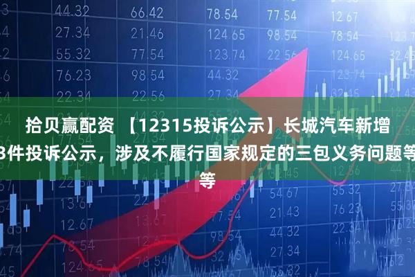 拾贝赢配资 【12315投诉公示】长城汽车新增3件投诉公示,涉及不履行国家规定的三包义务问题等