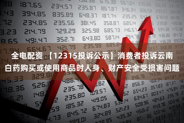 全电配资 【12315投诉公示】消费者投诉云南白药购买或使用商品时人身、财产安全受损害问题