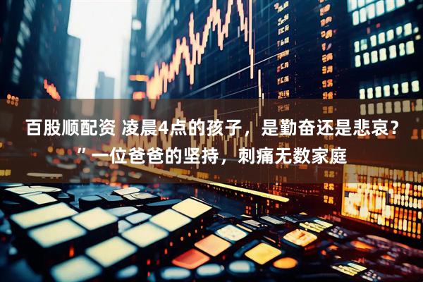 百股顺配资 凌晨4点的孩子,是勤奋还是悲哀?”一位爸爸的坚持,刺痛无数家庭