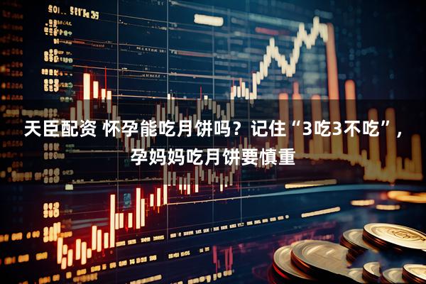 天臣配资 怀孕能吃月饼吗?记住“3吃3不吃”,孕妈妈吃月饼要慎重