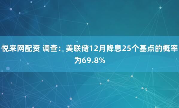 悦来网配资 调查：美联储12月降息25个基点的概率为69.8%