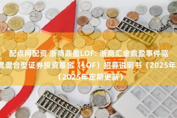 配点网配资 浙商鼎盈LOF: 浙商汇金鼎盈事件驱动灵活配置混合型证券投资基金（LOF）招募说明书（2025年定期更新）