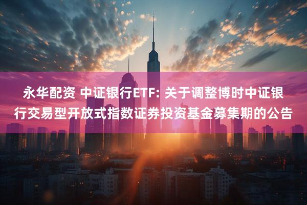 永华配资 中证银行ETF: 关于调整博时中证银行交易型开放式指数证券投资基金募集期的公告