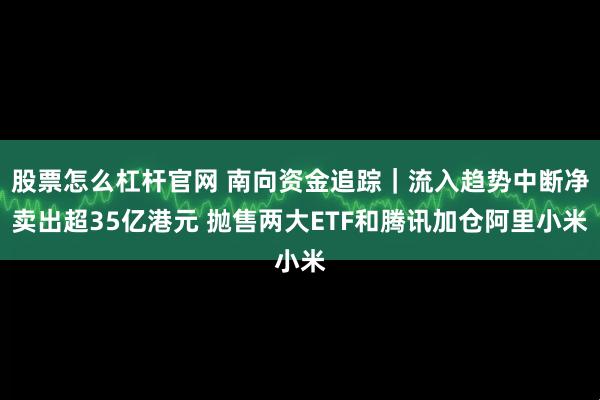 股票怎么杠杆官网 南向资金追踪｜流入趋势中断净卖出超35亿港元 抛售两大ETF和腾讯加仓阿里小米