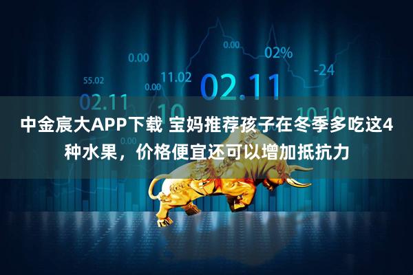 中金宸大APP下载 宝妈推荐孩子在冬季多吃这4种水果，价格便宜还可以增加抵抗力