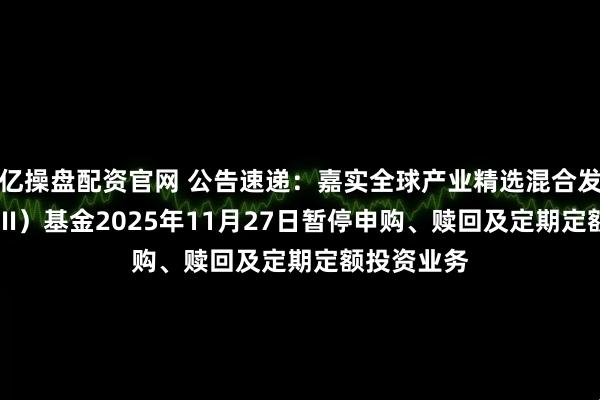 亿操盘配资官网 公告速递:嘉实全球产业精选混合发起式(QDII)基金2025年11月27日暂停申购、赎回及定期定额投资业务