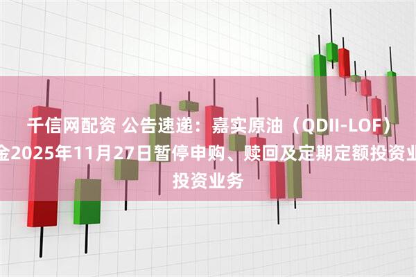 千信网配资 公告速递：嘉实原油（QDII-LOF）基金2025年11月27日暂停申购、赎回及定期定额投资业务