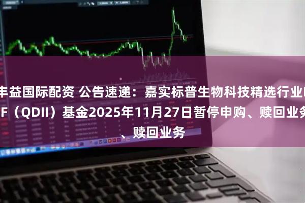 丰益国际配资 公告速递：嘉实标普生物科技精选行业ETF（QDII）基金2025年11月27日暂停申购、赎回业务