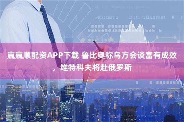 赢赢顺配资APP下载 鲁比奥称乌方会谈富有成效，维特科夫将赴俄罗斯